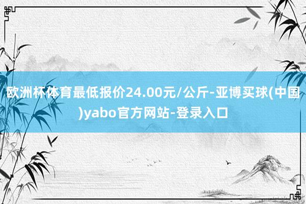 欧洲杯体育最低报价24.00元/公斤-亚博买球(中国)yabo官方网站-登录入口