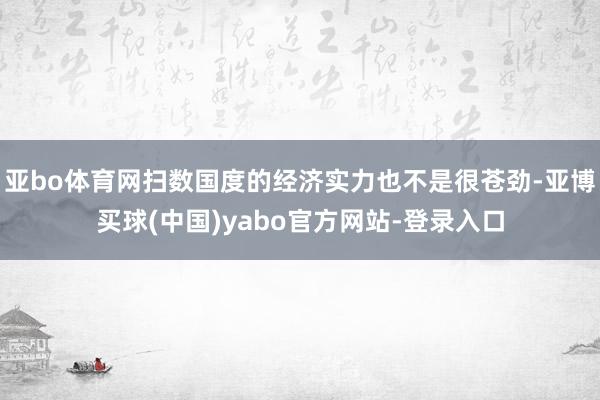亚bo体育网扫数国度的经济实力也不是很苍劲-亚博买球(中国)yabo官方网站-登录入口