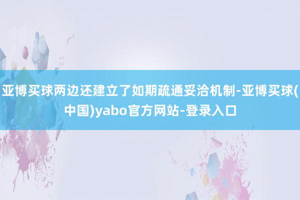 亚博买球两边还建立了如期疏通妥洽机制-亚博买球(中国)yabo官方网站-登录入口