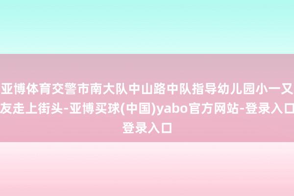 亚博体育交警市南大队中山路中队指导幼儿园小一又友走上街头-亚博买球(中国)yabo官方网站-登录入口
