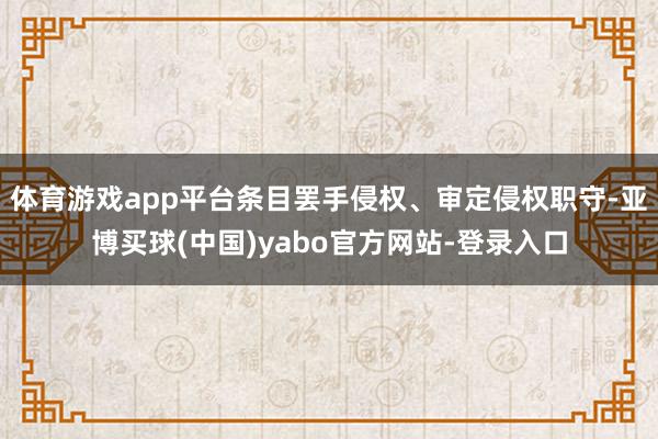 体育游戏app平台条目罢手侵权、审定侵权职守-亚博买球(中国)yabo官方网站-登录入口