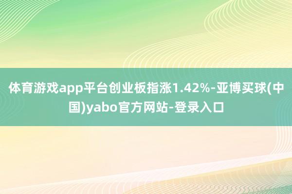 体育游戏app平台创业板指涨1.42%-亚博买球(中国)yabo官方网站-登录入口