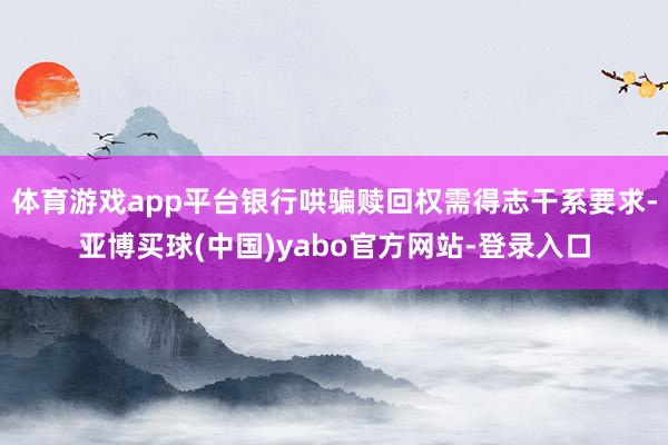 体育游戏app平台银行哄骗赎回权需得志干系要求-亚博买球(中国)yabo官方网站-登录入口
