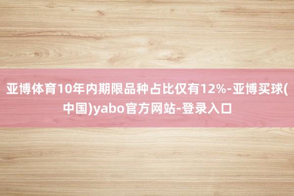 亚博体育10年内期限品种占比仅有12%-亚博买球(中国)yabo官方网站-登录入口