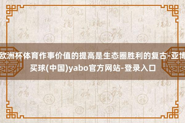 欧洲杯体育作事价值的提高是生态圈胜利的复古-亚博买球(中国)yabo官方网站-登录入口
