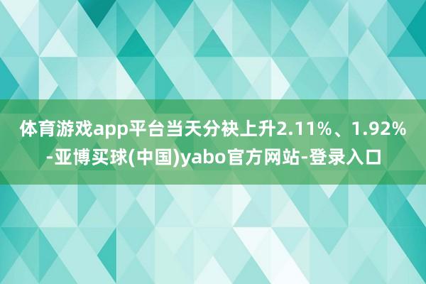 体育游戏app平台当天分袂上升2.11%、1.92%-亚博买球(中国)yabo官方网站-登录入口