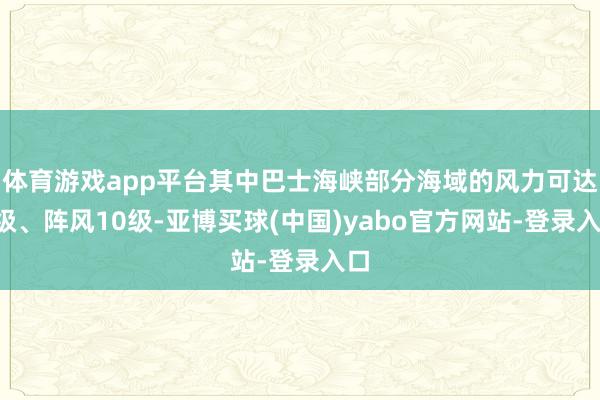 体育游戏app平台其中巴士海峡部分海域的风力可达9级、阵风10级-亚博买球(中国)yabo官方网站-登录入口