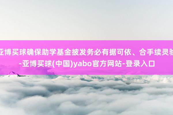 亚博买球确保助学基金披发务必有据可依、合手续灵验-亚博买球(中国)yabo官方网站-登录入口