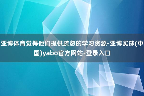 亚博体育觉得他们提供疏忽的学习资源-亚博买球(中国)yabo官方网站-登录入口