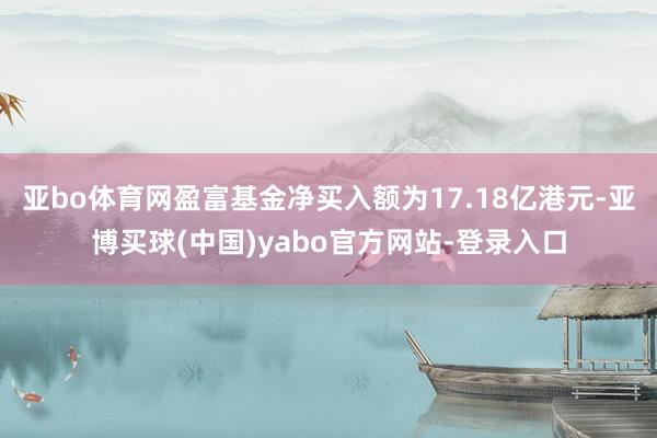 亚bo体育网盈富基金净买入额为17.18亿港元-亚博买球(中国)yabo官方网站-登录入口
