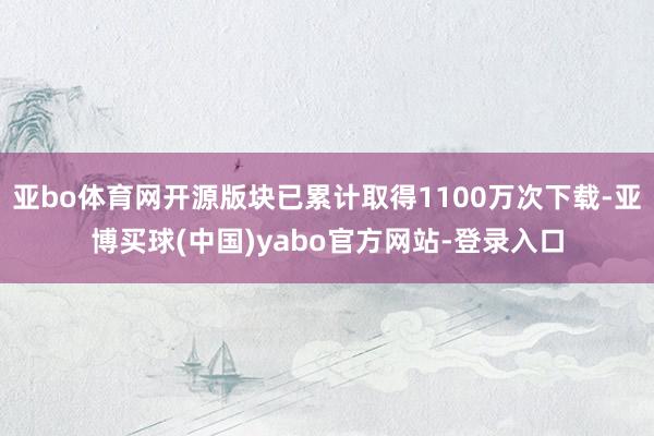 亚bo体育网开源版块已累计取得1100万次下载-亚博买球(中国)yabo官方网站-登录入口