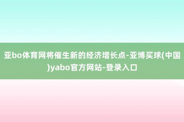 亚bo体育网将催生新的经济增长点-亚博买球(中国)yabo官方网站-登录入口
