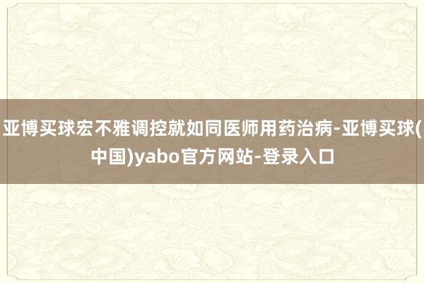 亚博买球宏不雅调控就如同医师用药治病-亚博买球(中国)yabo官方网站-登录入口