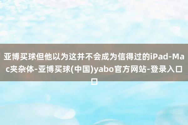 亚博买球但他以为这并不会成为信得过的iPad-Mac夹杂体-亚博买球(中国)yabo官方网站-登录入口