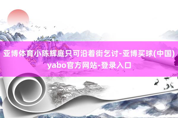 亚博体育小陈辉庭只可沿着街乞讨-亚博买球(中国)yabo官方网站-登录入口
