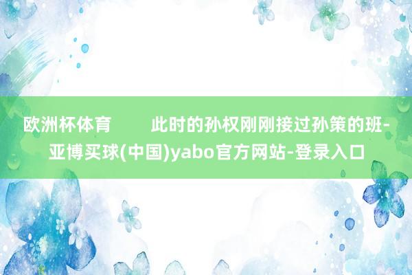 欧洲杯体育        此时的孙权刚刚接过孙策的班-亚博买球(中国)yabo官方网站-登录入口