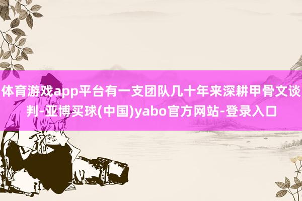 体育游戏app平台有一支团队几十年来深耕甲骨文谈判-亚博买球(中国)yabo官方网站-登录入口