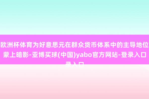 欧洲杯体育为好意思元在群众货币体系中的主导地位蒙上暗影-亚博买球(中国)yabo官方网站-登录入口