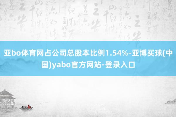 亚bo体育网占公司总股本比例1.54%-亚博买球(中国)yabo官方网站-登录入口