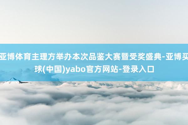 亚博体育主理方举办本次品鉴大赛暨受奖盛典-亚博买球(中国)yabo官方网站-登录入口