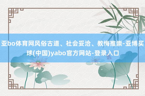 亚bo体育网风俗古道、社会妥洽、教悔推崇-亚博买球(中国)yabo官方网站-登录入口