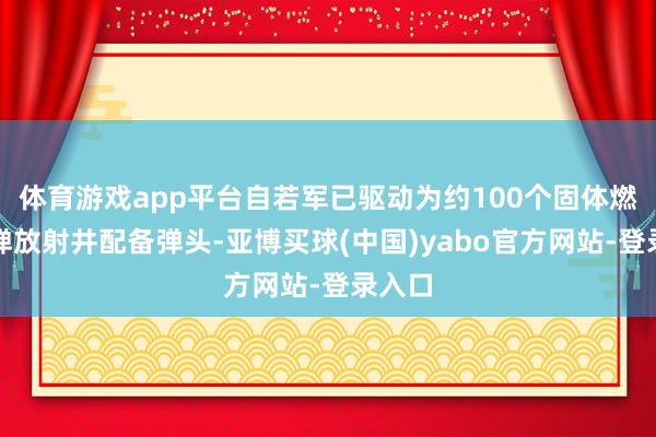 体育游戏app平台自若军已驱动为约100个固体燃料导弹放射井配备弹头-亚博买球(中国)yabo官方网站-登录入口