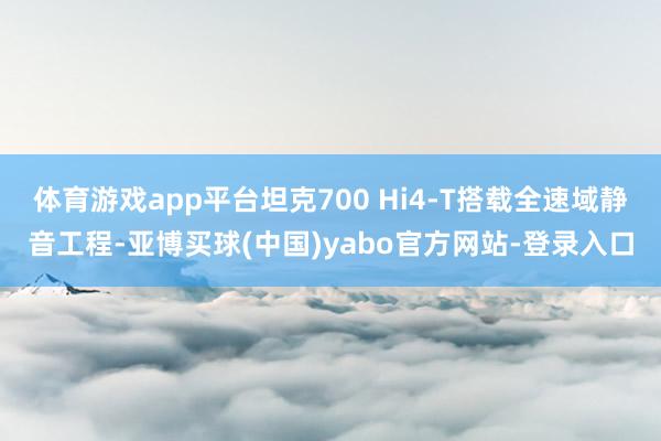 体育游戏app平台坦克700 Hi4-T搭载全速域静音工程-亚博买球(中国)yabo官方网站-登录入口