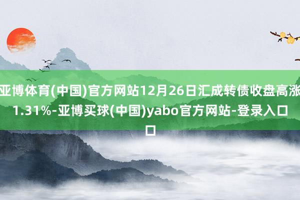 亚博体育(中国)官方网站12月26日汇成转债收盘高涨1.31%-亚博买球(中国)yabo官方网站-登录入口