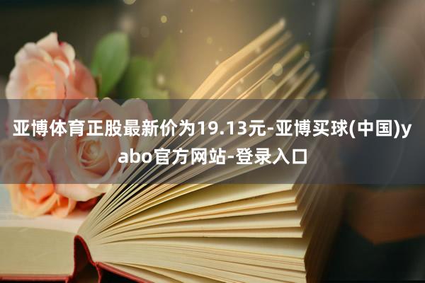 亚博体育正股最新价为19.13元-亚博买球(中国)yabo官方网站-登录入口