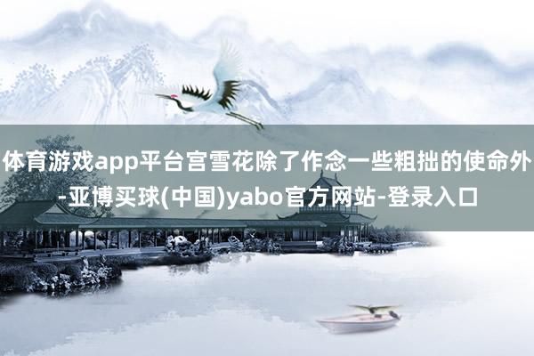 体育游戏app平台宫雪花除了作念一些粗拙的使命外-亚博买球(中国)yabo官方网站-登录入口