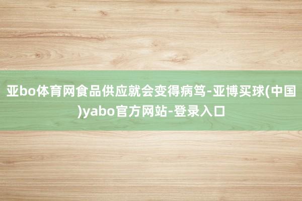 亚bo体育网食品供应就会变得病笃-亚博买球(中国)yabo官方网站-登录入口