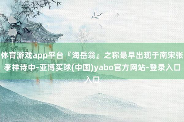 体育游戏app平台『海岳翁』之称最早出现于南宋张孝祥诗中-亚博买球(中国)yabo官方网站-登录入口