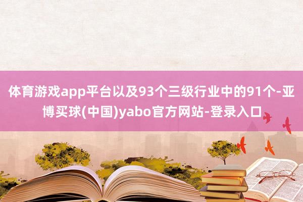 体育游戏app平台以及93个三级行业中的91个-亚博买球(中国)yabo官方网站-登录入口