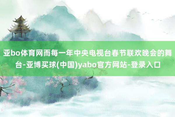 亚bo体育网 而每一年中央电视台春节联欢晚会的舞台-亚博买球(中国)yabo官方网站-登录入口