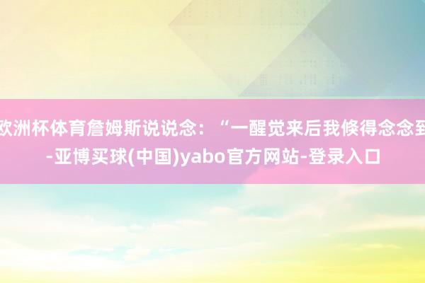 欧洲杯体育詹姆斯说说念：“一醒觉来后我倏得念念到-亚博买球(中国)yabo官方网站-登录入口