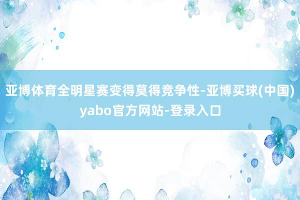 亚博体育全明星赛变得莫得竞争性-亚博买球(中国)yabo官方网站-登录入口