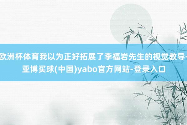 欧洲杯体育我以为正好拓展了李福岩先生的视觉教导-亚博买球(中国)yabo官方网站-登录入口