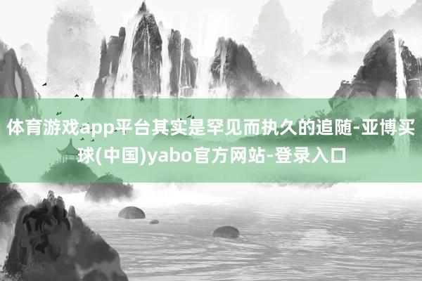 体育游戏app平台其实是罕见而执久的追随-亚博买球(中国)yabo官方网站-登录入口