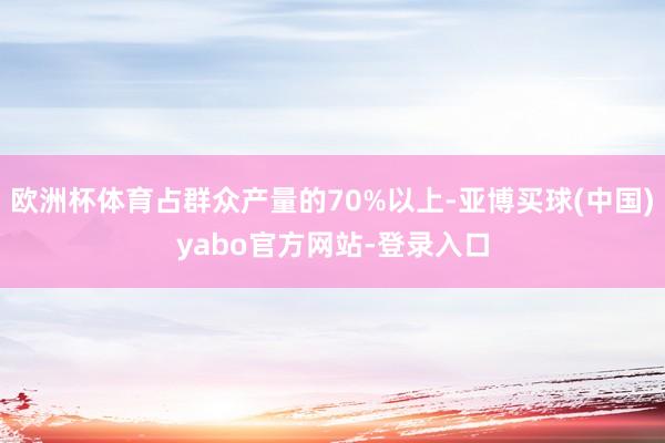 欧洲杯体育占群众产量的70%以上-亚博买球(中国)yabo官方网站-登录入口