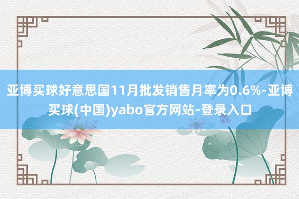 亚博买球好意思国11月批发销售月率为0.6%-亚博买球(中国)yabo官方网站-登录入口