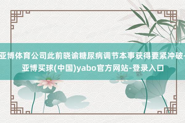 亚博体育公司此前晓谕糖尿病调节本事获得要紧冲破-亚博买球(中国)yabo官方网站-登录入口