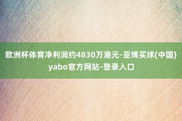 欧洲杯体育净利润约4830万港元-亚博买球(中国)yabo官方网站-登录入口
