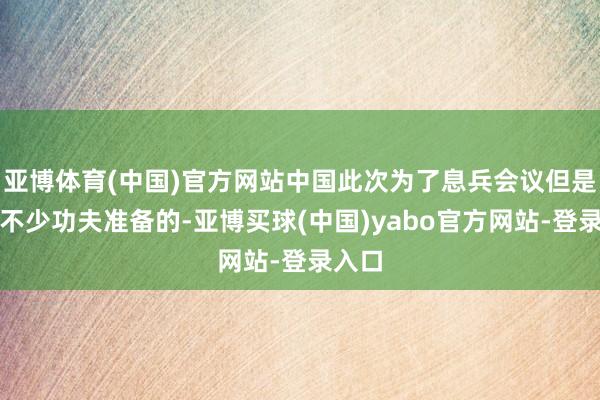 亚博体育(中国)官方网站中国此次为了息兵会议但是下了不少功夫准备的-亚博买球(中国)yabo官方网站-登录入口