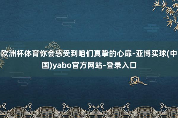 欧洲杯体育你会感受到咱们真挚的心扉-亚博买球(中国)yabo官方网站-登录入口