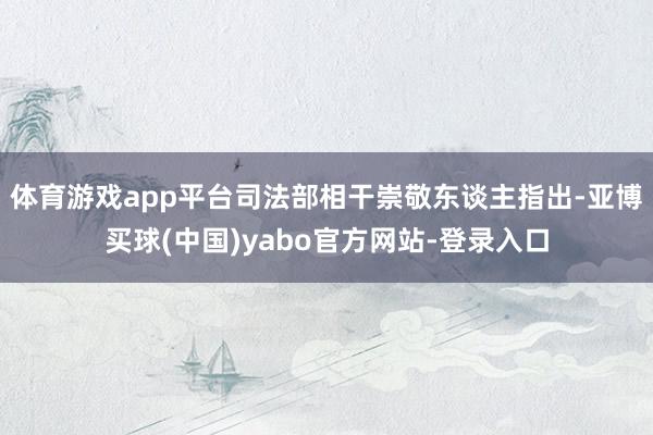 体育游戏app平台司法部相干崇敬东谈主指出-亚博买球(中国)yabo官方网站-登录入口