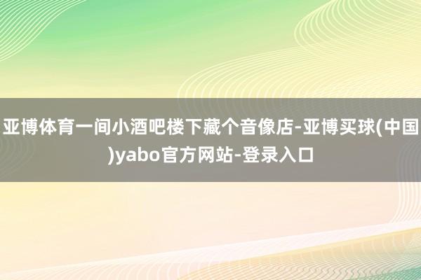 亚博体育一间小酒吧楼下藏个音像店-亚博买球(中国)yabo官方网站-登录入口