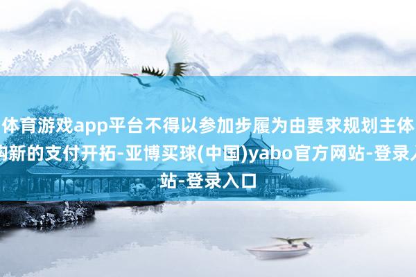 体育游戏app平台不得以参加步履为由要求规划主体采购新的支付开拓-亚博买球(中国)yabo官方网站-登录入口