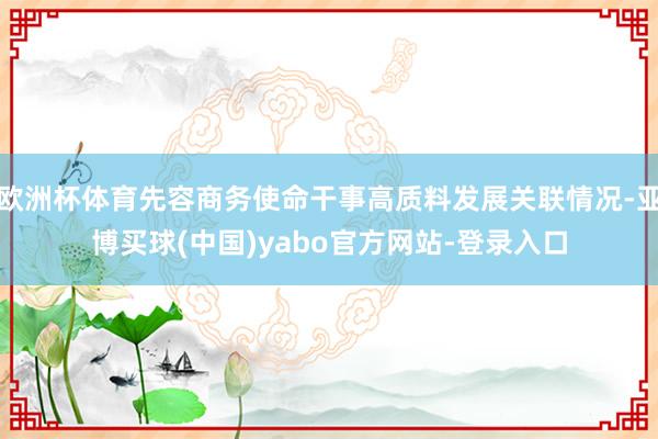 欧洲杯体育先容商务使命干事高质料发展关联情况-亚博买球(中国)yabo官方网站-登录入口