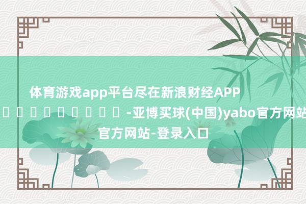 体育游戏app平台尽在新浪财经APP            													-亚博买球(中国)yabo官方网站-登录入口