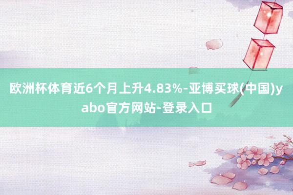 欧洲杯体育近6个月上升4.83%-亚博买球(中国)yabo官方网站-登录入口